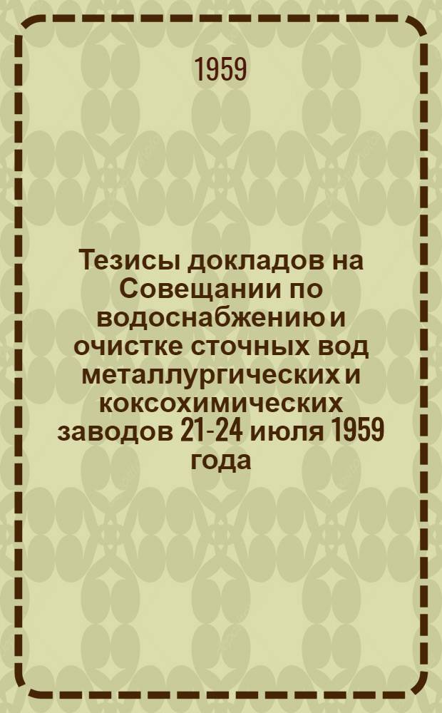 Тезисы докладов на Совещании по водоснабжению и очистке сточных вод металлургических и коксохимических заводов 21-24 июля 1959 года, г. Липецк