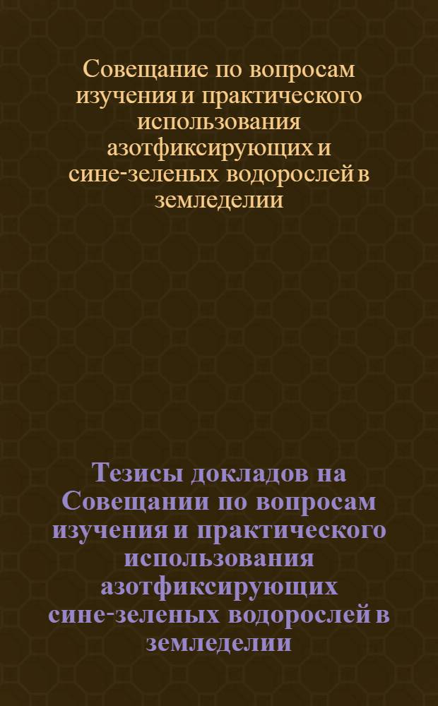 Тезисы докладов на Совещании по вопросам изучения и практического использования азотфиксирующих сине-зеленых водорослей в земледелии (2-4 декабря 1964 г. в г. Ташкенте)