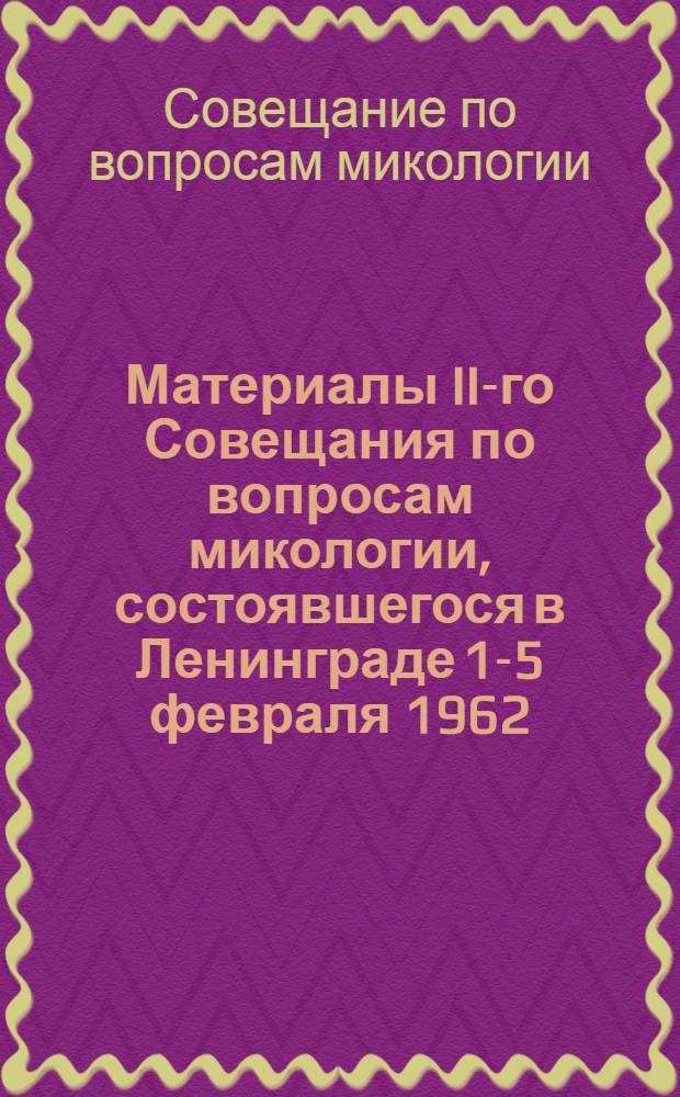 Материалы II-го Совещания по вопросам микологии, состоявшегося в Ленинграде 1-5 февраля 1962