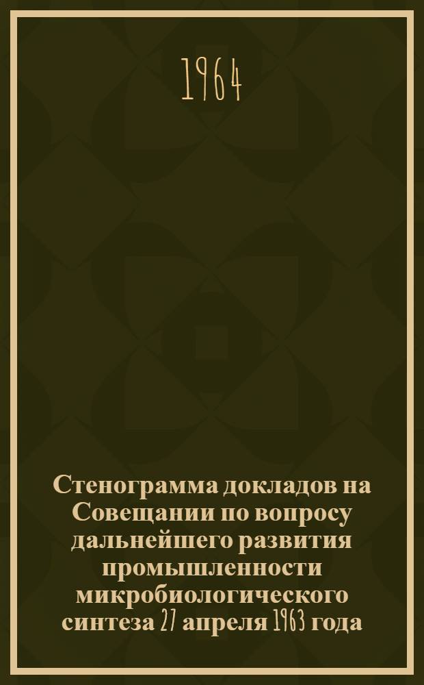 Стенограмма докладов на Совещании по вопросу дальнейшего развития промышленности микробиологического синтеза 27 апреля 1963 года