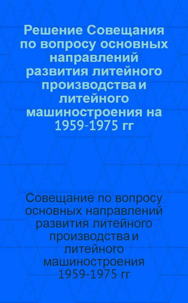 Решение Совещания по вопросу основных направлений развития литейного производства и литейного машиностроения на 1959-1975 гг. 16-18 февраля 1960 года