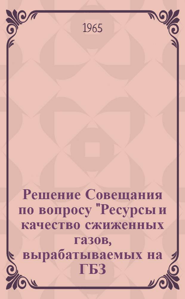 Решение Совещания по вопросу "Ресурсы и качество сжиженных газов, вырабатываемых на ГБЗ, НПЗ и ЦГФУ для нефтехимической промышленности". (2-5 июня 1965 г., г. Куйбышев)