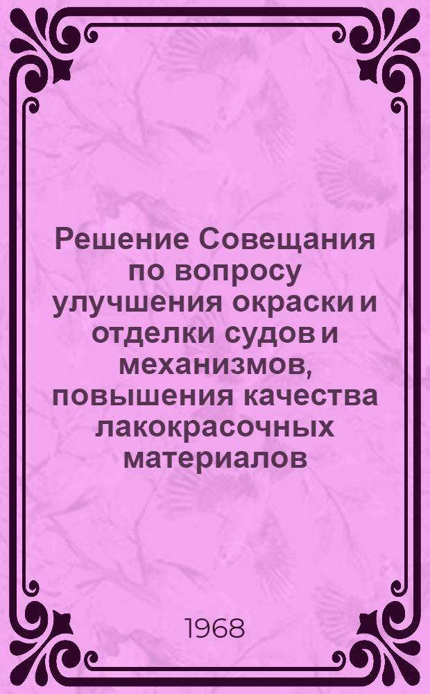 Решение Совещания по вопросу улучшения окраски и отделки судов и механизмов, повышения качества лакокрасочных материалов, поставляемых судостроительным и судоремонтным заводам МСП, ММФ, ВМФ, МРХ, МРФ, а также улучшения технологии окрасочных работ. 20-22 июля 1967 г. (г. Херсон)