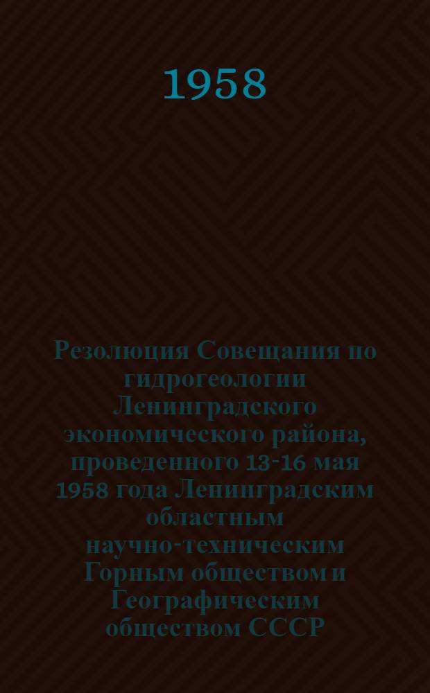 Резолюция Совещания по гидрогеологии Ленинградского экономического района, проведенного 13-16 мая 1958 года Ленинградским областным научно-техническим Горным обществом и Географическим обществом СССР