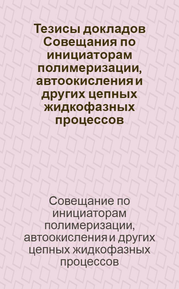 Тезисы докладов Совещания по инициаторам полимеризации, автоокисления и других цепных жидкофазных процессов. 25-28 декабря 1959 г.