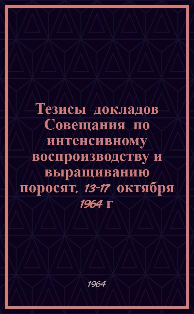 Тезисы докладов Совещания по интенсивному воспроизводству и выращиванию поросят, 13-17 октября 1964 г. г. Новочеркасск