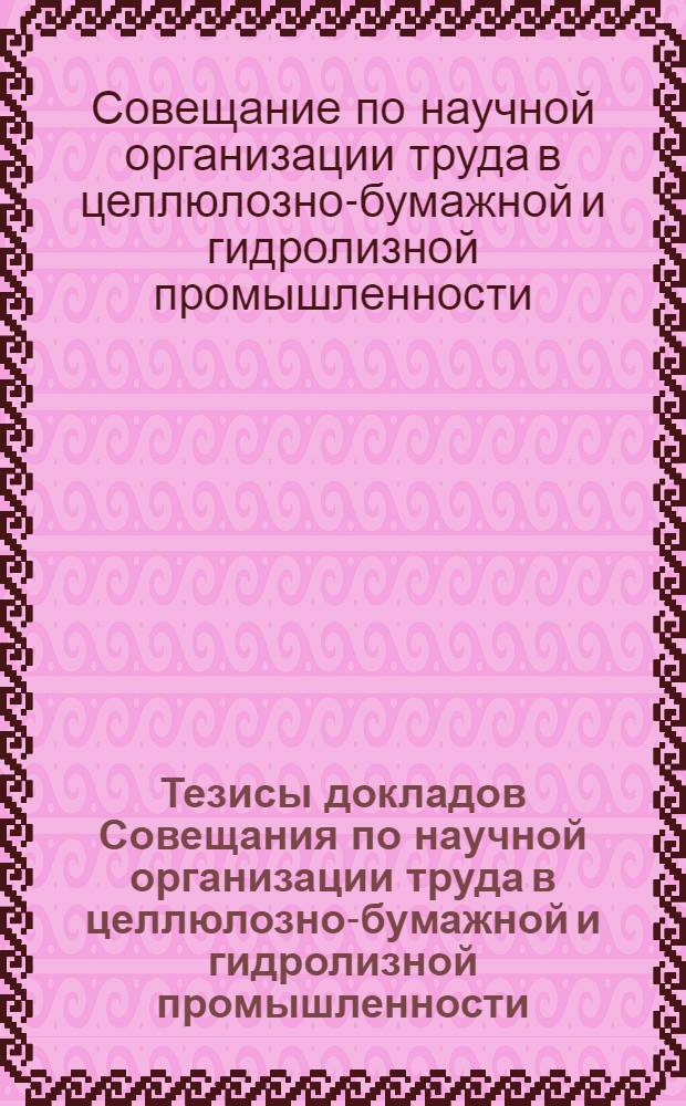 Тезисы докладов Совещания по научной организации труда в целлюлозно-бумажной и гидролизной промышленности (17-19 марта)