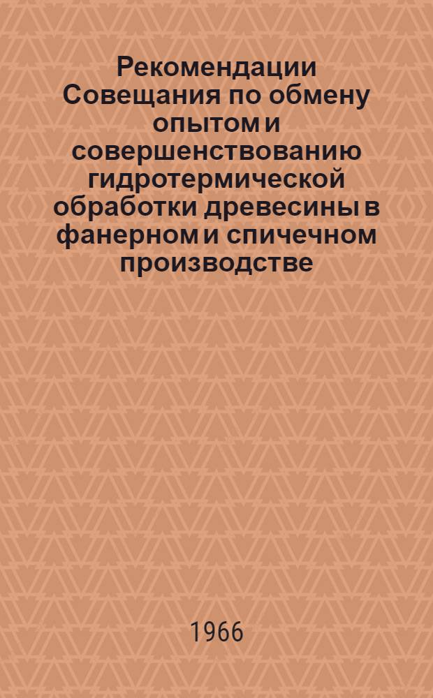 Рекомендации Совещания по обмену опытом и совершенствованию гидротермической обработки древесины в фанерном и спичечном производстве. 29-30 сентября 1966 г. г. Москва