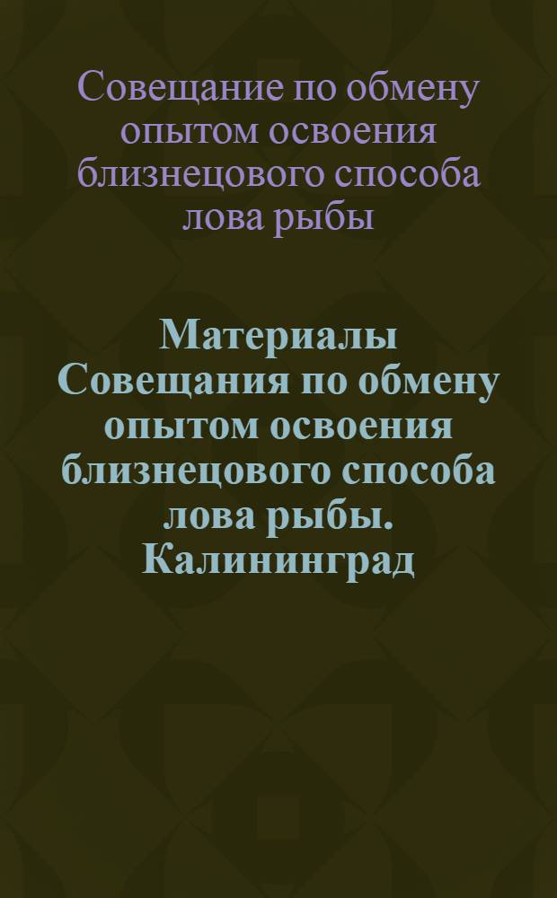 Материалы Совещания по обмену опытом освоения близнецового способа лова рыбы. Калининград, 25-26 марта 1964 г.