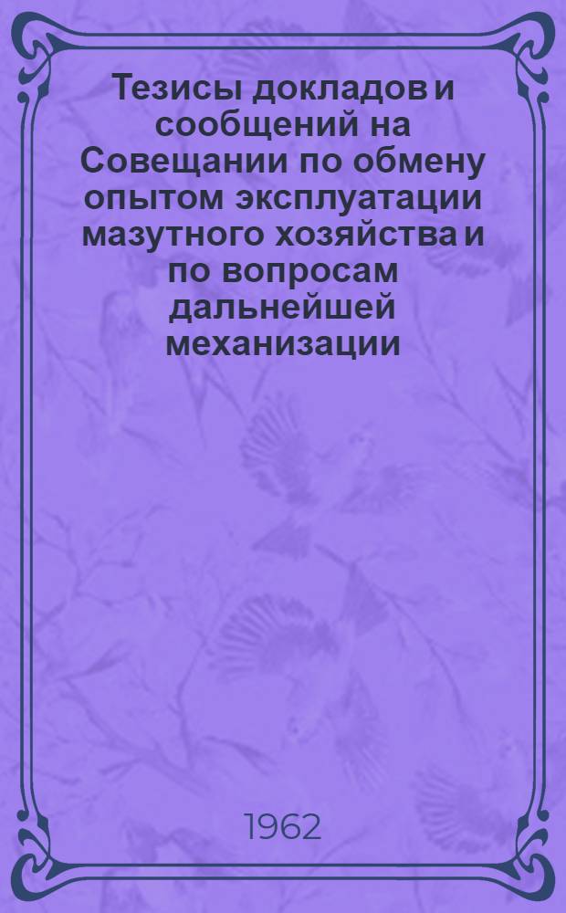 Тезисы докладов и сообщений на Совещании по обмену опытом эксплуатации мазутного хозяйства и по вопросам дальнейшей механизации, автоматизации и улучшения транспорта, слива, хранения и подачи мазута к котлам электростанций