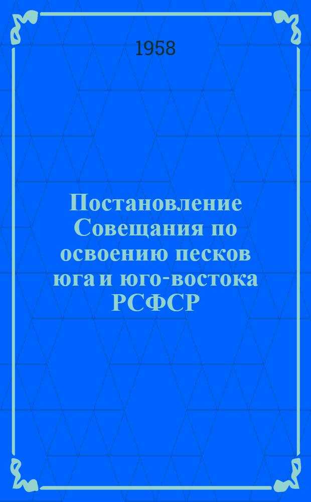 Постановление Совещания по освоению песков юга и юго-востока РСФСР : (Обливский опорный пункт ВНИАЛМИ 8-12 12/IX-58 г.)