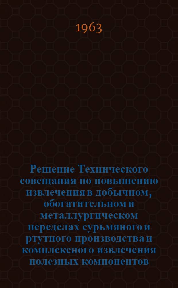 Решение Технического совещания по повышению извлечения в добычном, обогатительном и металлургическом переделах сурьмяного и ртутного производства и комплексного извлечения полезных компонентов, комплексных сурьмяных и ртутно-сурьмяно-флюоритовых руд Терексайского и Хайдарканского месторождений ЮГМК им. Фрунзе