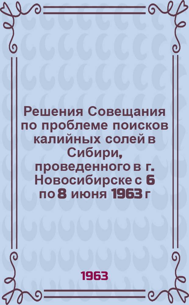 Решения Совещания по проблеме поисков калийных солей в Сибири, проведенного в г. Новосибирске с 6 по 8 июня 1963 г.