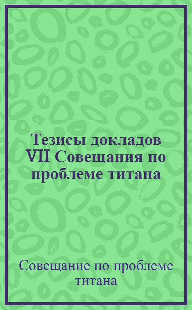 Тезисы докладов VII Совещания по проблеме титана