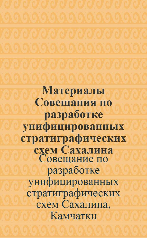 Материалы Совещания по разработке унифицированных стратиграфических схем Сахалина, Камчатки, Курильских и Командорских островов, состоявшегося в г. Охе. 25 мая - 2 июня 1959 г.
