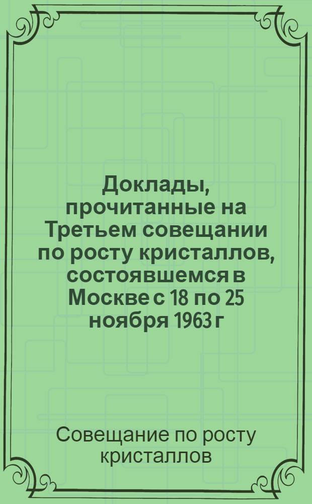 [Доклады, прочитанные на Третьем совещании по росту кристаллов, состоявшемся в Москве с 18 по 25 ноября 1963 г.]