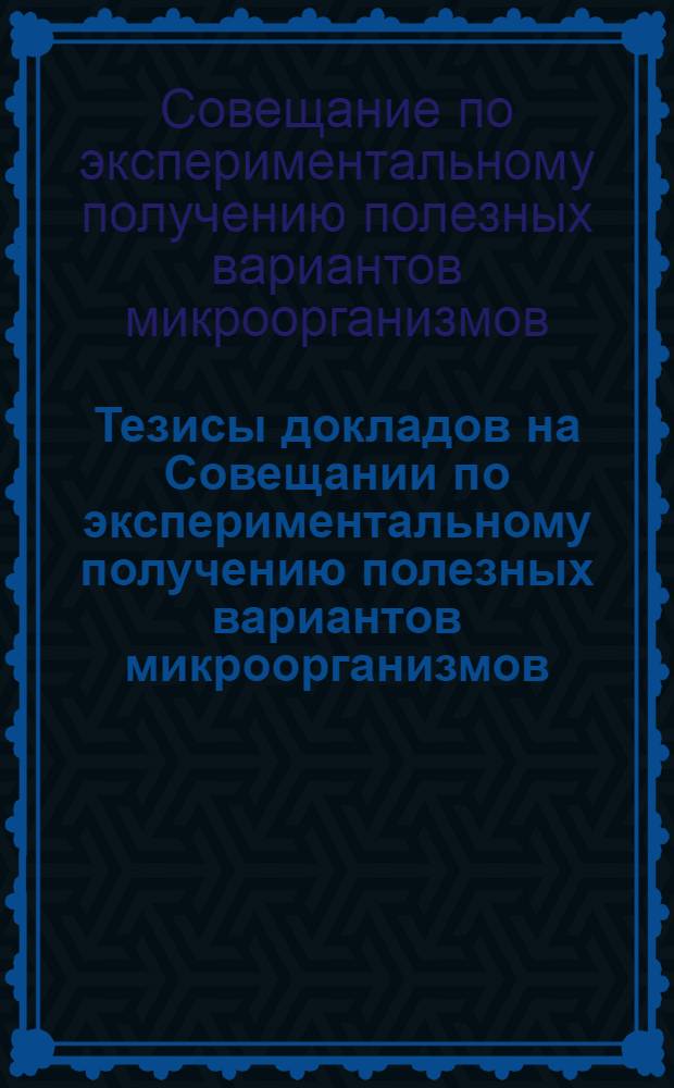 Тезисы докладов на Совещании по экспериментальному получению полезных вариантов микроорганизмов. Москва. 21-23 января 1960 г.