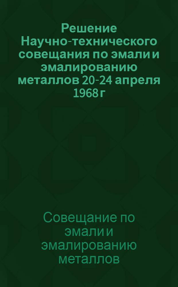 Решение Научно-технического совещания по эмали и эмалированию металлов [20-24 апреля 1968 г.]