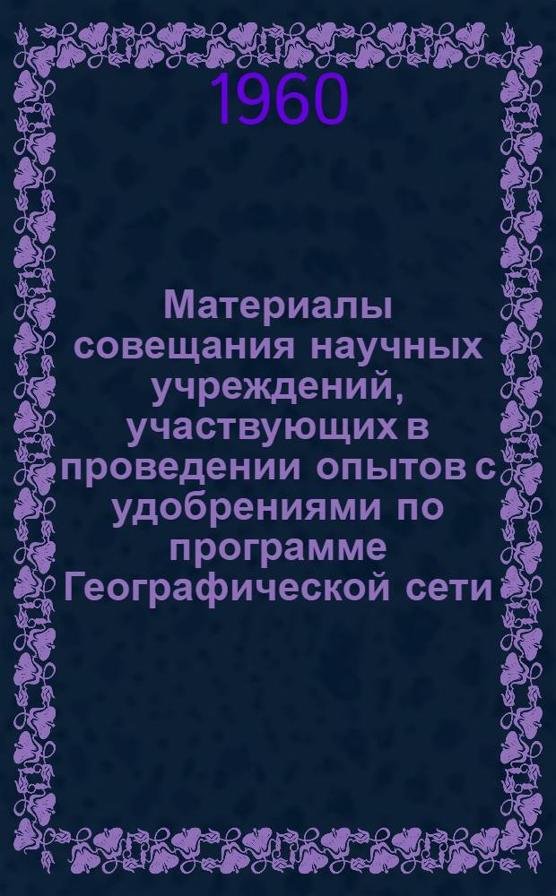 Материалы совещания научных учреждений, участвующих в проведении опытов с удобрениями по программе Географической сети, созванного секцией агрохимии и агропочвоведения ВАСХНИЛ и ВИУА 23-27 июня 1959 г.