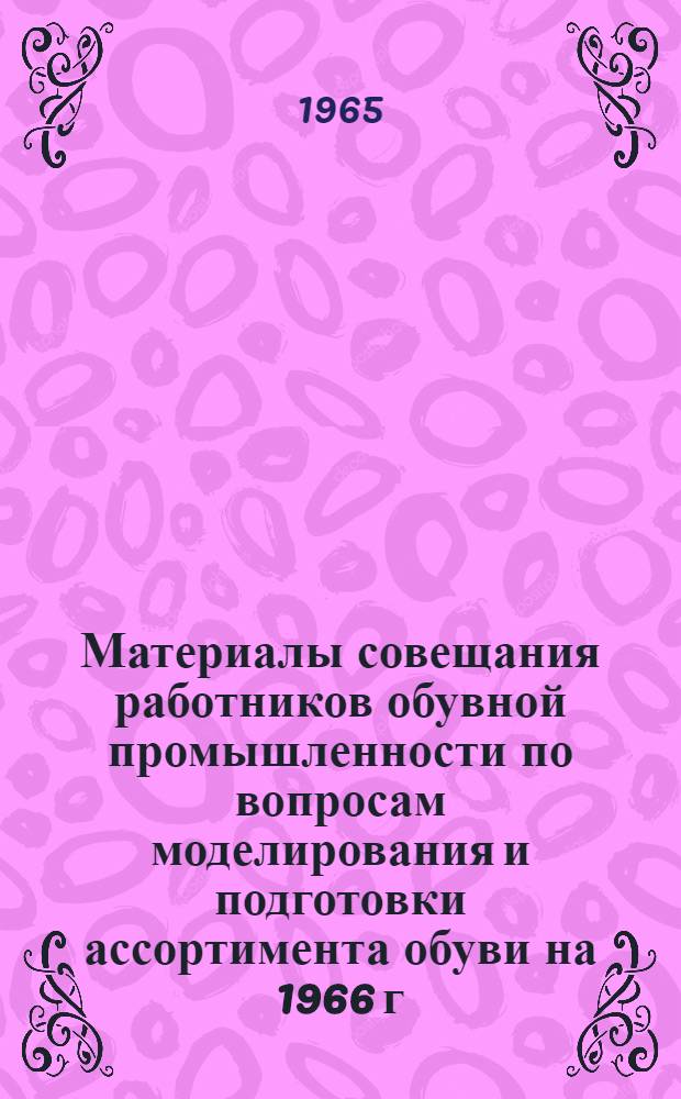 Материалы совещания работников обувной промышленности по вопросам моделирования и подготовки ассортимента обуви на 1966 г. 13-16 января 1965 г. Москва