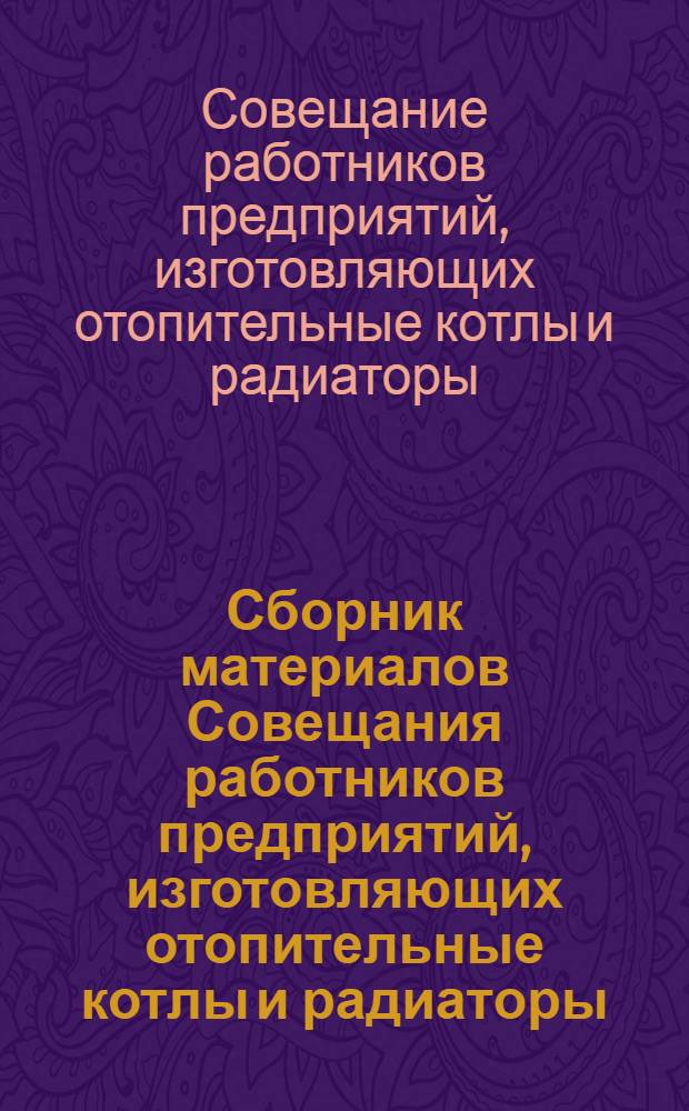 Сборник материалов Совещания работников предприятий, изготовляющих отопительные котлы и радиаторы (г. Липецк, 21-22 января 1958 г.)