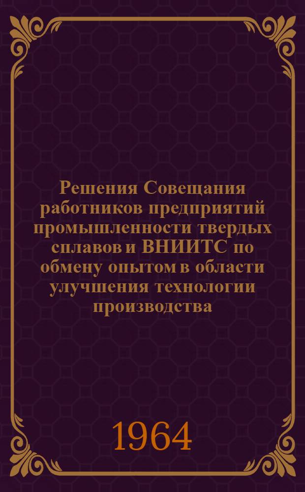 Решения Совещания работников предприятий промышленности твердых сплавов и ВНИИТС по обмену опытом в области улучшения технологии производства