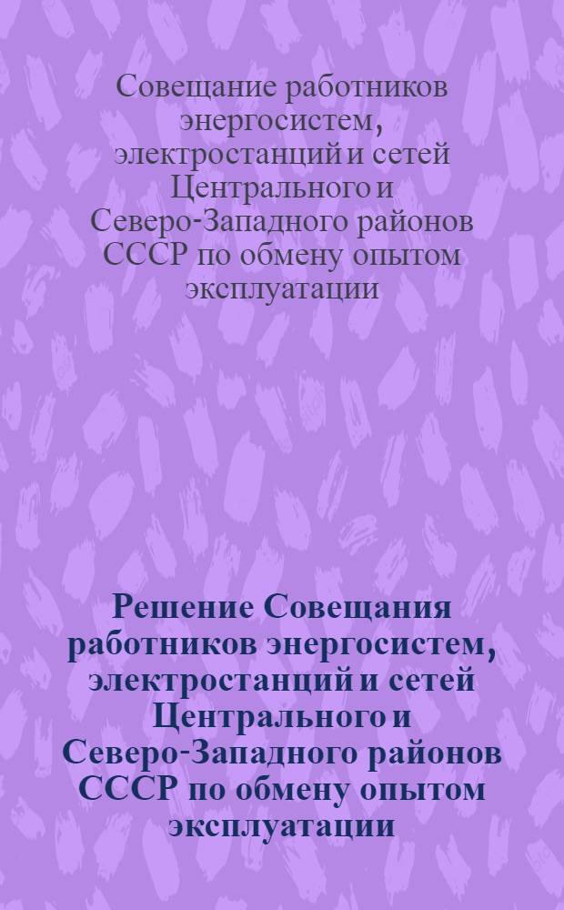 Решение Совещания работников энергосистем, электростанций и сетей Центрального и Северо-Западного районов СССР по обмену опытом эксплуатации, внедрению новой техники и состоянию подготовки энергосистем к зимнему максимуму 1959/1960 г. Москва 30 ноября - 2 декабря 1959 г.