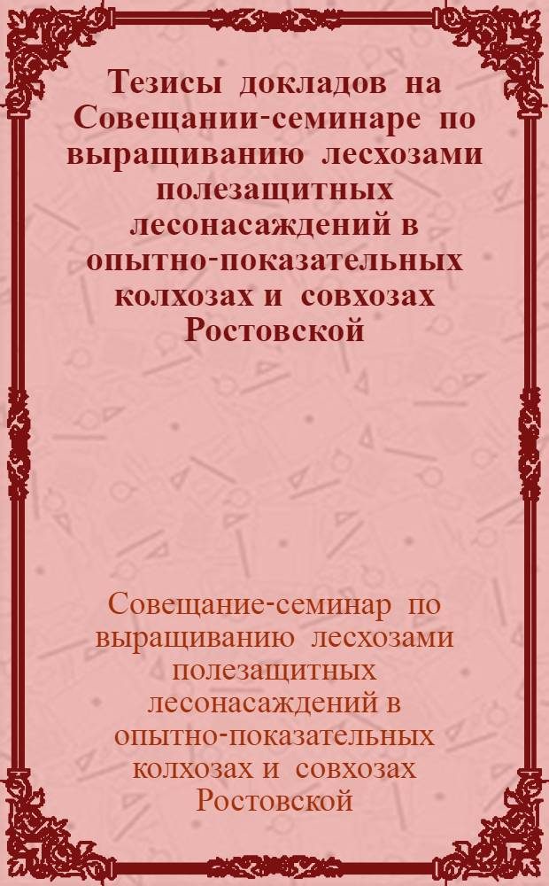 Тезисы докладов на Совещании-семинаре по выращиванию лесхозами полезащитных лесонасаждений в опытно-показательных колхозах и совхозах Ростовской, Волгоградской и Орловской областях. Сентябрь 1964 г.