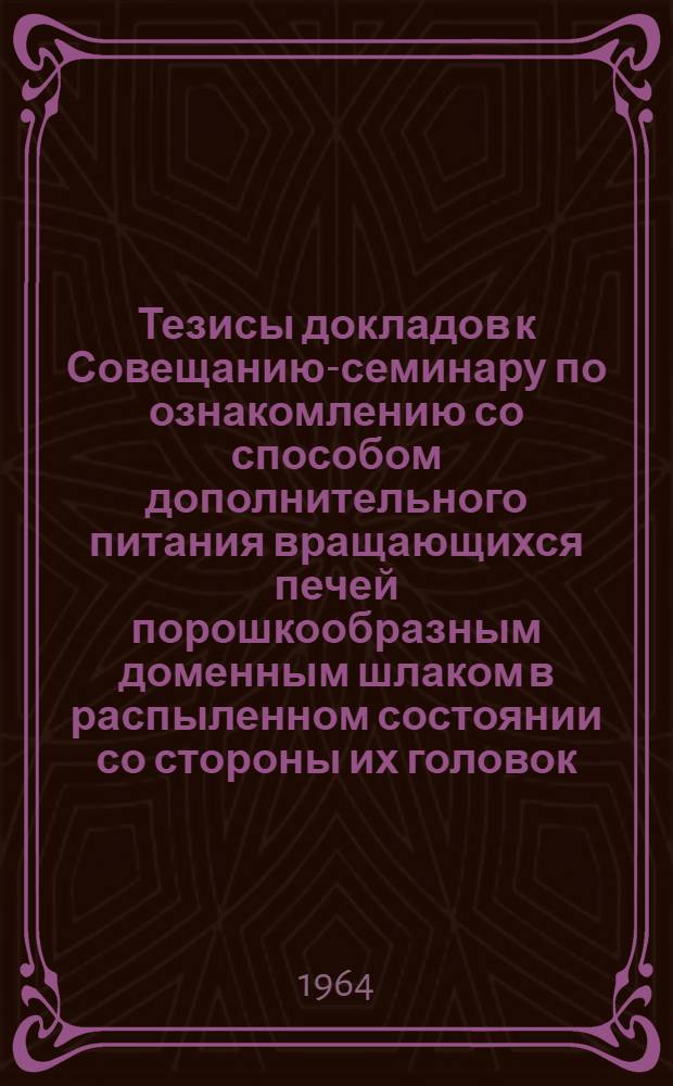 Тезисы докладов к Совещанию-семинару по ознакомлению со способом дополнительного питания вращающихся печей порошкообразным доменным шлаком в распыленном состоянии со стороны их головок
