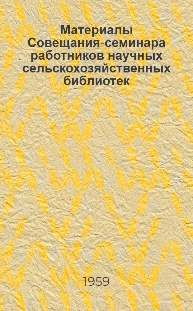 Материалы Совещания-семинара работников научных сельскохозяйственных библиотек. (23-30 июня 1959 г.)