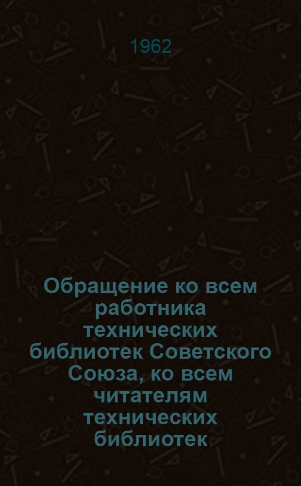 Обращение ко всем работника технических библиотек Советского Союза, ко всем читателям технических библиотек, ко всем работникам промышленности, строительства и транспорта, принятое на Совещании-семинаре работников технических библиотек Советского Союза 1-6 марта 1962 года в г. Москве; Решение Совещания работников технических библиотек Ростовского экономического района, принятое по Обращению участников Совещания-семинара работников технических библиотек Советского Союза от 1-6 марта 1962 года / Центр. науч.-техн. б-ка (ЦНТБ) Рост. совнархоза