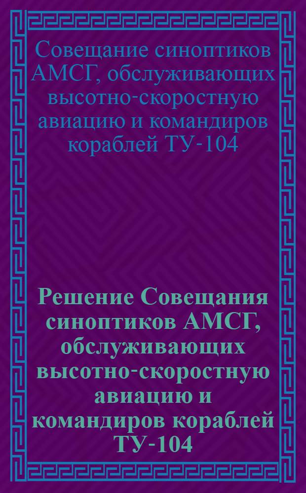 Решение Совещания синоптиков АМСГ, обслуживающих высотно-скоростную авиацию и командиров кораблей ТУ-104