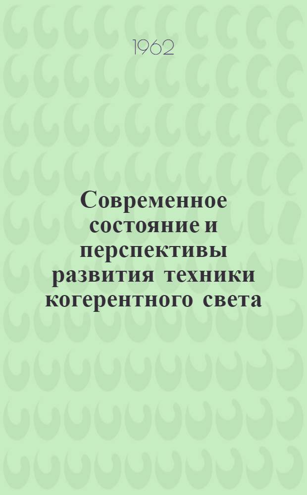 Современное состояние и перспективы развития техники когерентного света : Обзор : Сост. по материалам, опубликованным в американской печати за период янв. 1961 г. - май 1962 г.
