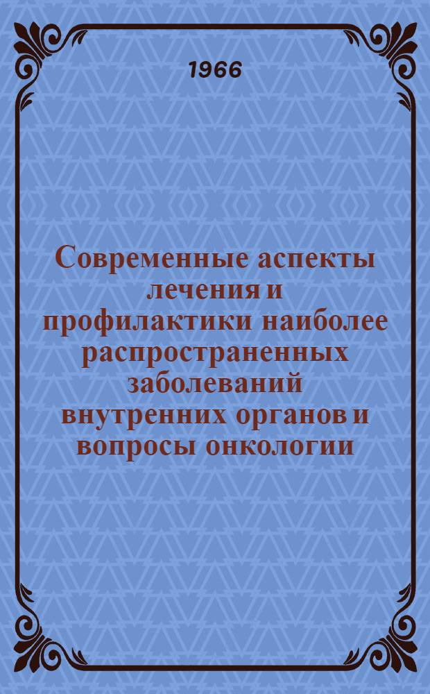 Современные аспекты лечения и профилактики наиболее распространенных заболеваний внутренних органов и вопросы онкологии : Материалы Науч. конференции госпиталя 17-18 февр. 1966 г