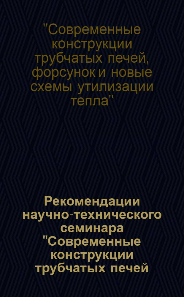 Рекомендации научно-технического семинара "Современные конструкции трубчатых печей, форсунок и новые схемы утилизации тепла. Москва, 18-22 марта 1968 г.