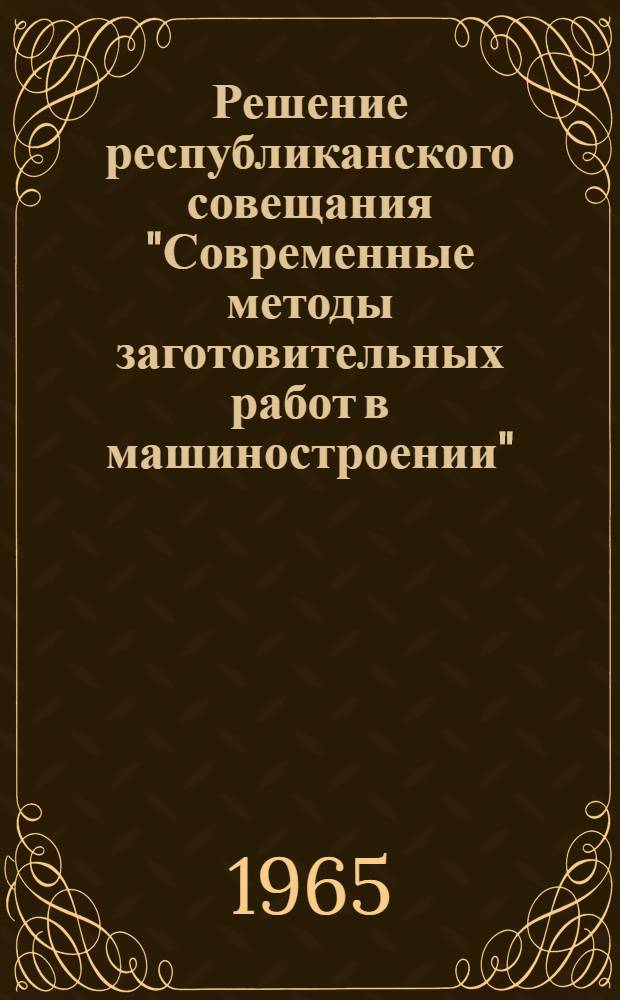 Решение республиканского совещания "Современные методы заготовительных работ в машиностроении", состоявшегося 7 сентября 1965 г.