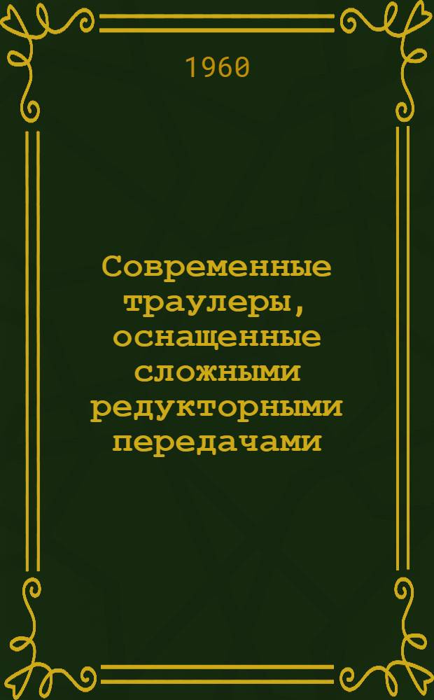 Современные траулеры, оснащенные сложными редукторными передачами : Пер. с англ. по материалам II Всемирного конгресса по рыбопромысловым судам (Рим, 1959 г.)