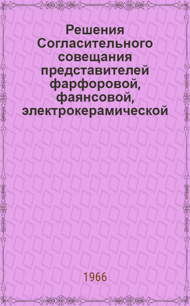 Решения Согласительного совещания представителей фарфоровой, фаянсовой, электрокерамической, радиокерамической, бумажной, резиновой промышленности, цветной металлургии, кабельной промышленности совместно с представителями предприятий-поставщиков каолина по вопросу рассмотрения классификационного стандарта "Каолин обогащенный. Виды и основные технические требования". 30 ноября - 2 декабря 1966 г.