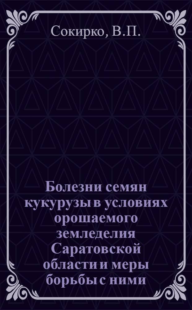 Болезни семян кукурузы в условиях орошаемого земледелия Саратовской области и меры борьбы с ними : Автореферат дис. на соискание учен. степени канд. с.-х. наук : (540)