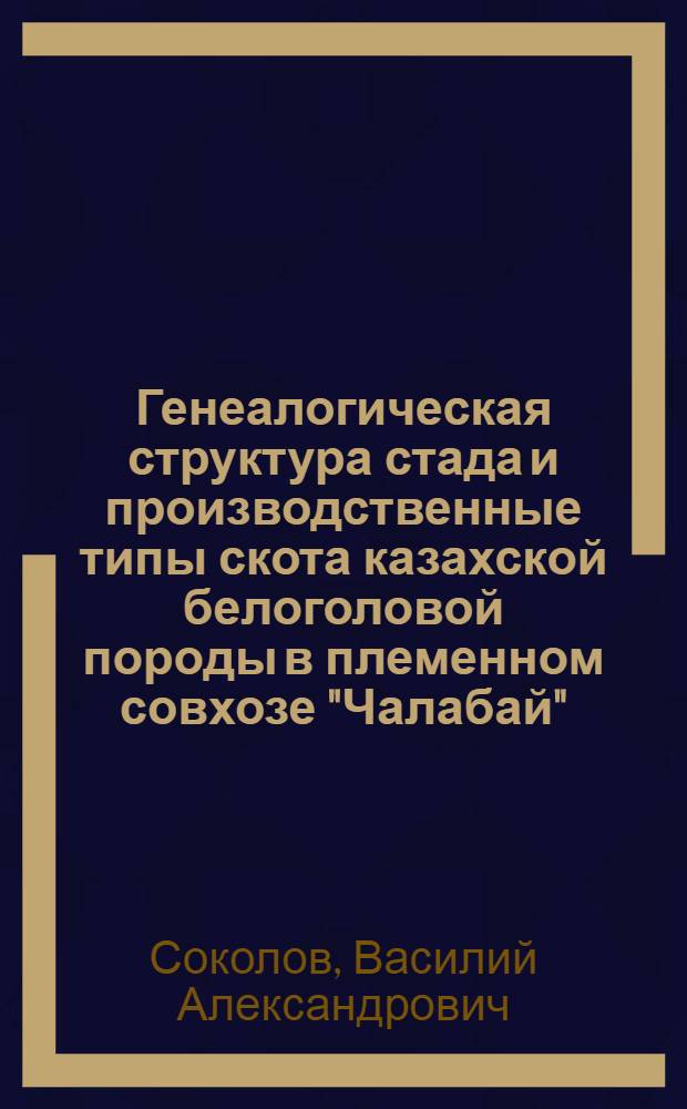 Генеалогическая структура стада и производственные типы скота казахской белоголовой породы в племенном совхозе "Чалабай" : Автореферат дис. на соискание учен. степени кандидата с.-х. наук