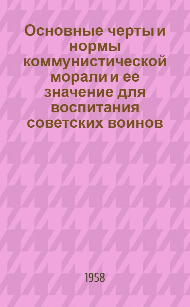 Основные черты и нормы коммунистической морали и ее значение для воспитания советских воинов : Лекция..