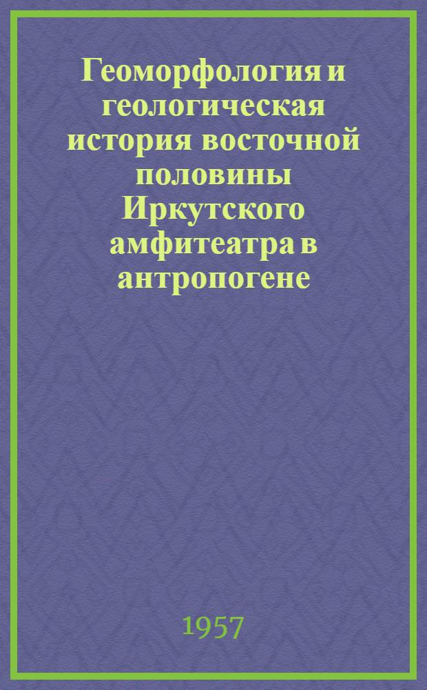 Геоморфология и геологическая история восточной половины Иркутского амфитеатра в антропогене : В связи с инж.-геол. районированием : Автореферат дис. на соискание учен. степени доктора геол.-минерал. наук