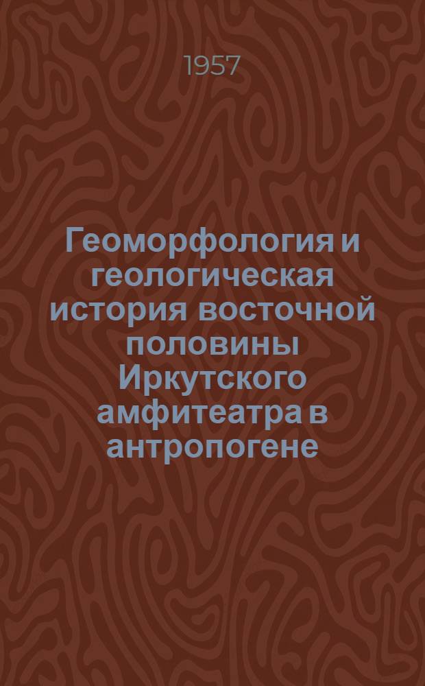 Геоморфология и геологическая история восточной половины Иркутского амфитеатра в антропогене : (В связи с инж.-геол. районированием) : Автореферат дис. на соискание учен. степени кандидата геол.-минерал. наук