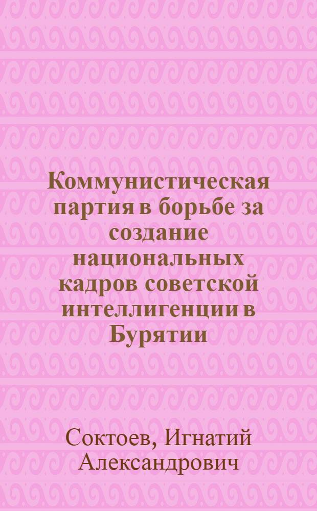 Коммунистическая партия в борьбе за создание национальных кадров советской интеллигенции в Бурятии. (1923-1937 гг.) : Автореферат дис. на соискание учен. степени кандидата ист. наук