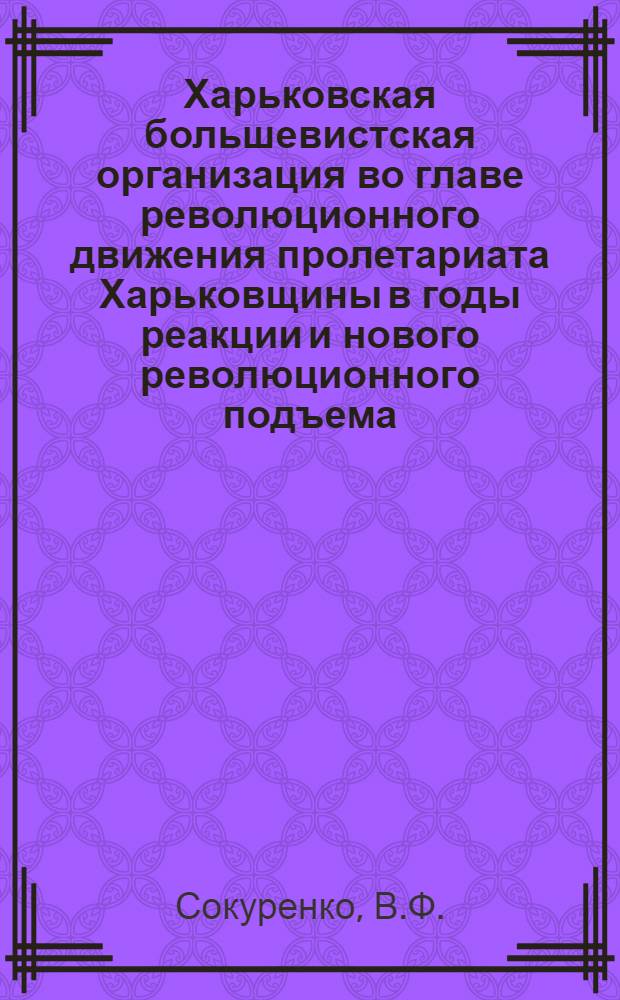 Харьковская большевистская организация во главе революционного движения пролетариата Харьковщины в годы реакции и нового революционного подъема (1907-1914) : Автореферат дис. на соискание учен. степени кандидата ист. наук