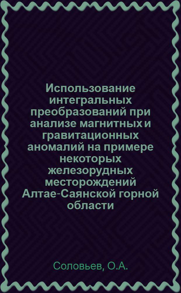 Использование интегральных преобразований при анализе магнитных и гравитационных аномалий на примере некоторых железорудных месторождений Алтае-Саянской горной области : Автореферат дис., представл. на соискание учен. степени кандидата физ.-мат. наук