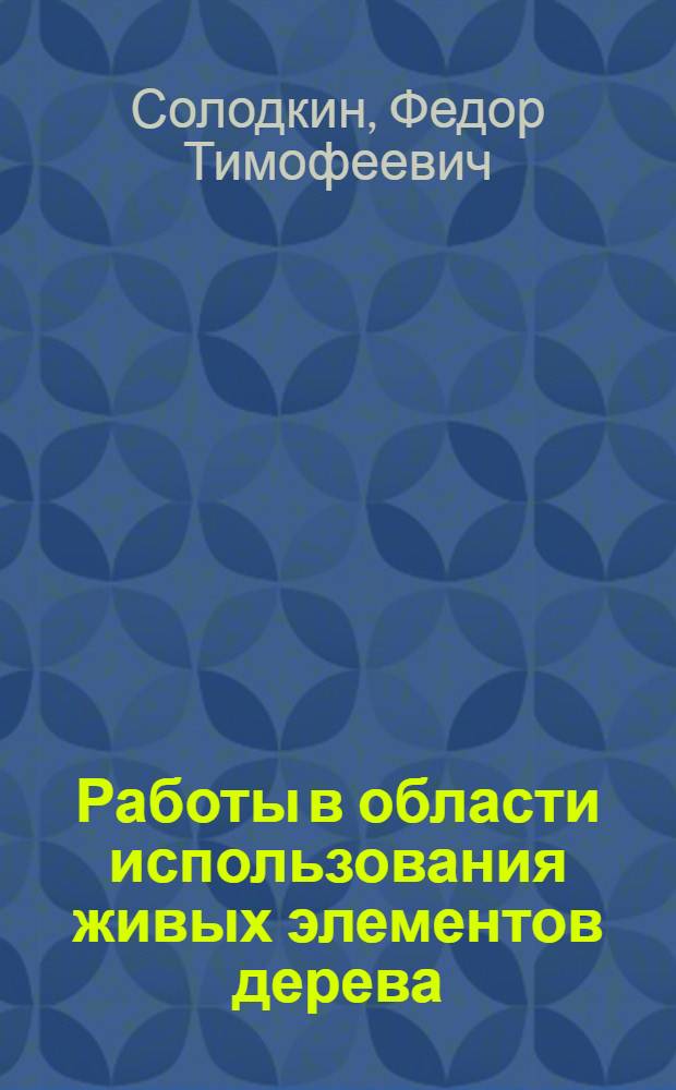 Работы в области использования живых элементов дерева : Доклад по совокупности опубл. работ на соискание учен. степени доктора техн. наук