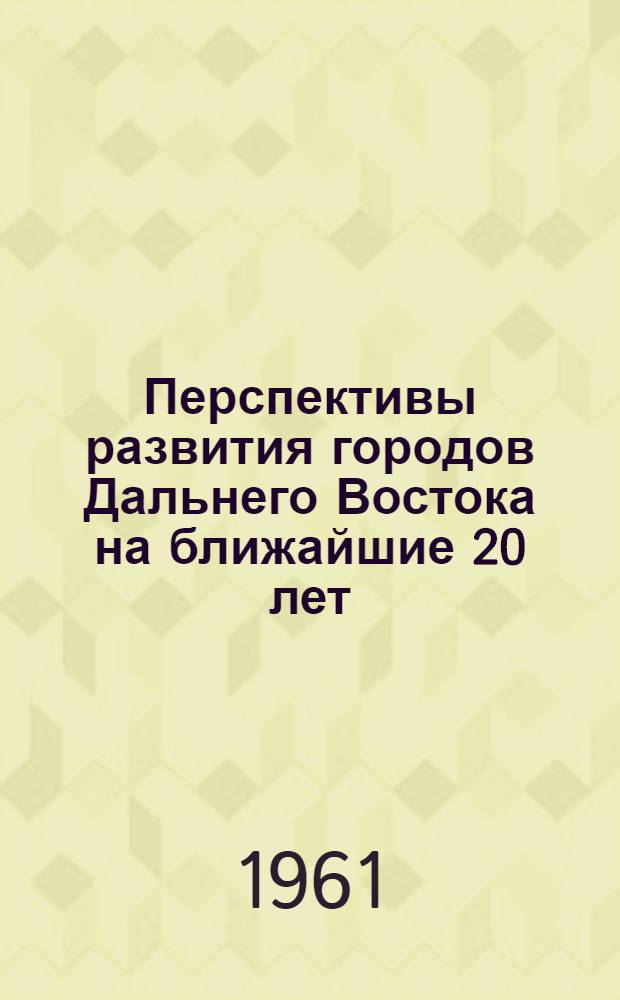 Перспективы развития городов Дальнего Востока на ближайшие 20 лет : (Доклад на секции капит. строительства и пром. строит. материалов Конференции по развитию производит. сил Дальнего Востока)