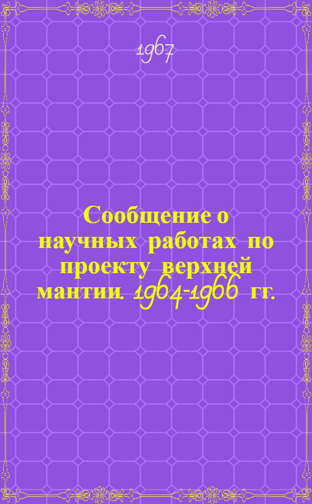Сообщение о научных работах по проекту верхней мантии. 1964-1966 гг. : Представляется в Междунар. ком. по проекту верхней мантии к XIV генеральной ассамблее Междунар. геодез. и геофиз. союза