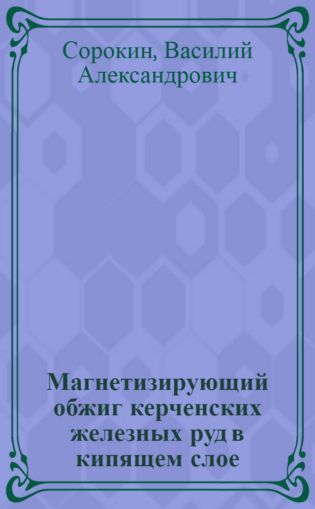 Магнетизирующий обжиг керченских железных руд в кипящем слое : (Доклад на Укр. респ. совещании по расширению использования металла из руд Керч. месторождения)